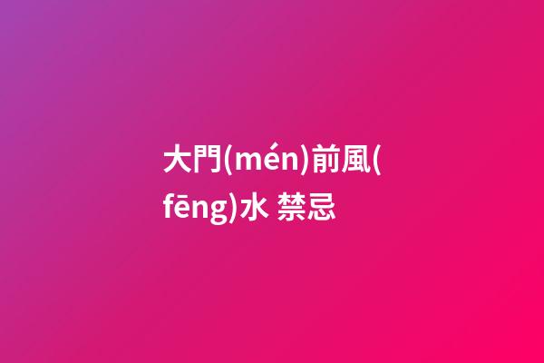 大門(mén)前風(fēng)水 禁忌